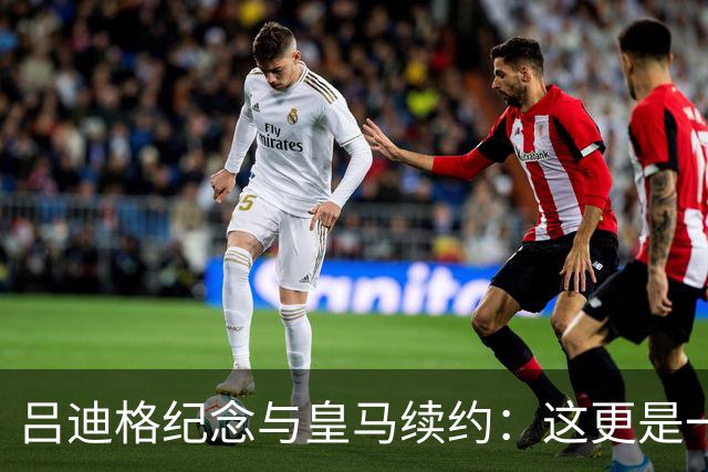 吕迪格纪念与皇马续约：这更是一份承诺，我要与队友携手扭转局面